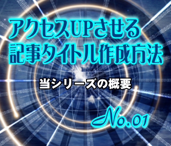 アクセスUPさせる記事タイトル作成方法:当シリーズの概要 アクセスUPさせる記事タイトル作成方法:当シリーズの概要