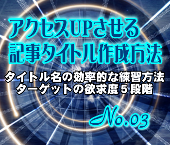 アクセスUPさせる記事タイトル作成方法:タイトル名の効率的な練習方法/ターゲットの欲求度5段階 アクセスUPさせる記事タイトル作成方法:タイトル名の効率的な練習方法/ターゲットの欲求度5段階