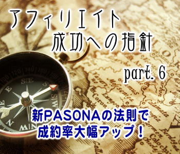 アフィリエイト成功への指針(6):新PASONAの法則で成約率大幅アップ! アフィリエイト成功への指針(6):新PASONAの法則で成約率大幅アップ!